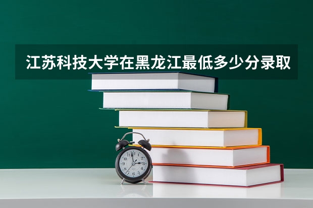 江苏科技大学在黑龙江最低多少分录取