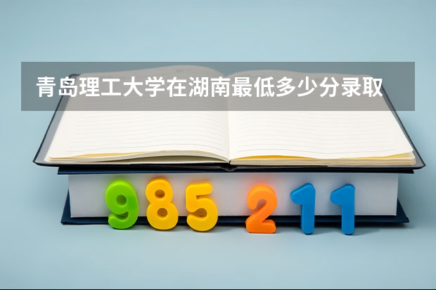 青岛理工大学在湖南最低多少分录取