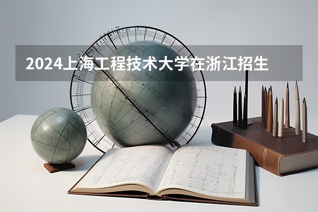 2024上海工程技术大学在浙江招生计划情况怎么样