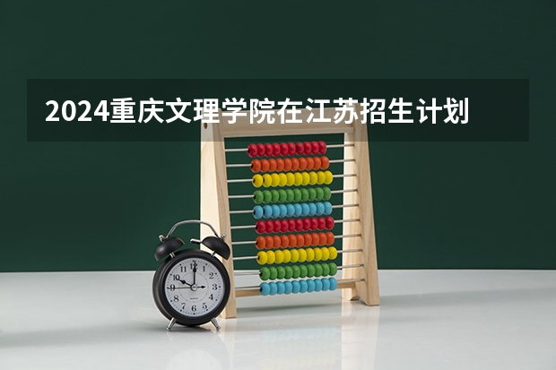2024重庆文理学院在江苏招生计划情况怎么样