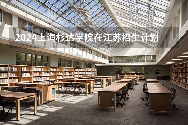 2024上海杉达学院在江苏招生计划情况怎么样