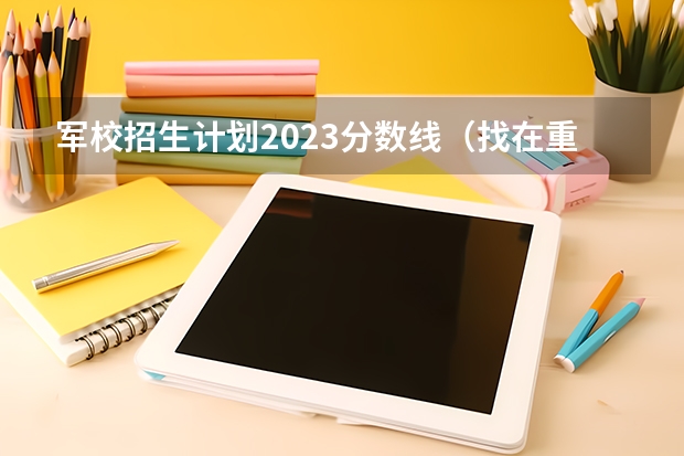 军校招生计划2023分数线（找在重庆招的军校或武警院校！！好的加100分）