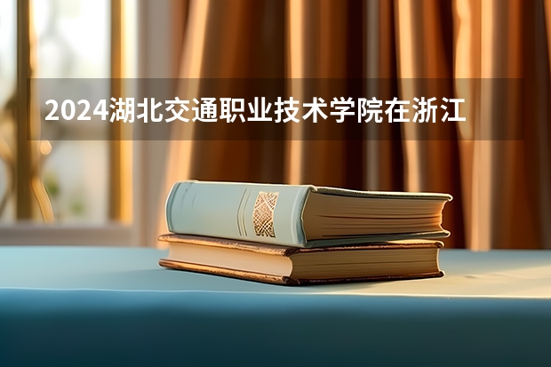 2024湖北交通职业技术学院在浙江招生计划情况怎么样