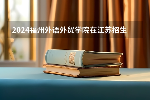2024福州外语外贸学院在江苏招生计划情况怎么样