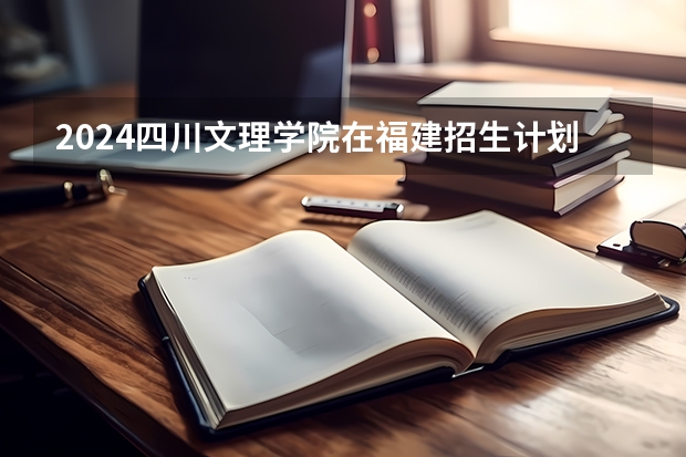 2024四川文理学院在福建招生计划情况