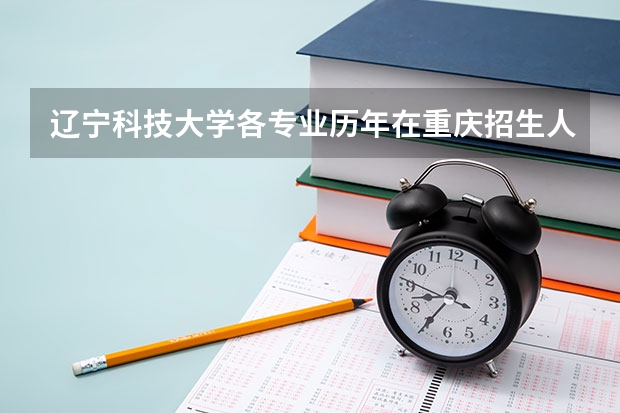 辽宁科技大学各专业历年在重庆招生人数 学费怎么样