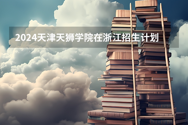 2024天津天狮学院在浙江招生计划情况怎么样