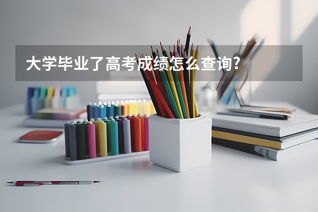 大学毕业了高考成绩怎么查询?