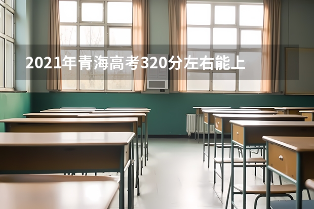 2021年青海高考320分左右能上什么样的大学