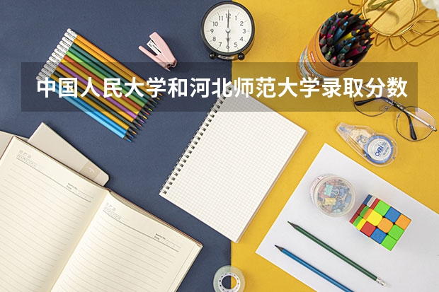 中国人民大学和河北师范大学录取分数参考