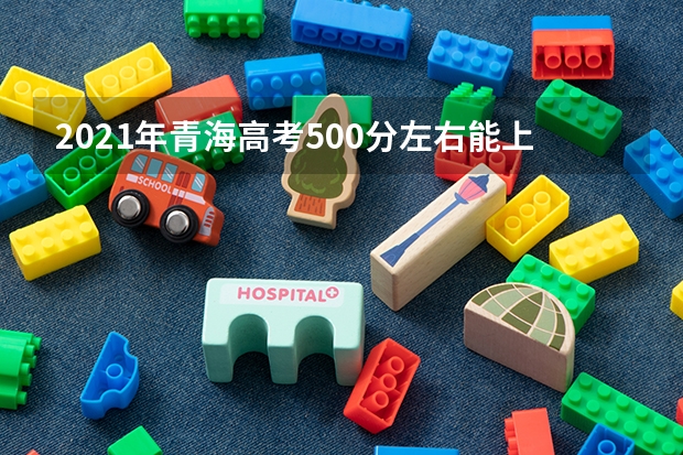 2021年青海高考500分左右能上什么样的大学