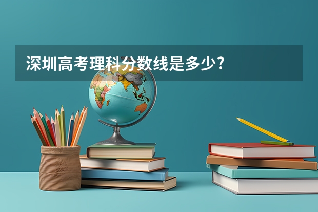 深圳高考理科分数线是多少?