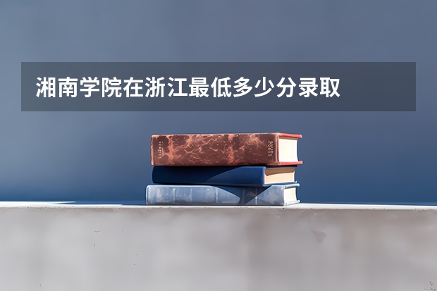 湘南学院在浙江最低多少分录取
