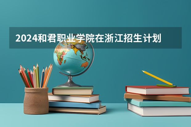 2024和君职业学院在浙江招生计划情况怎么样