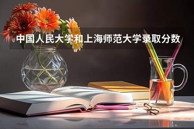 中国人民大学和上海师范大学录取分数参考