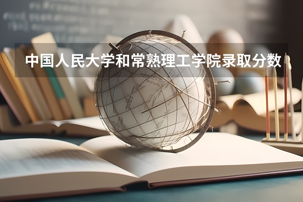 中国人民大学和常熟理工学院录取分数参考