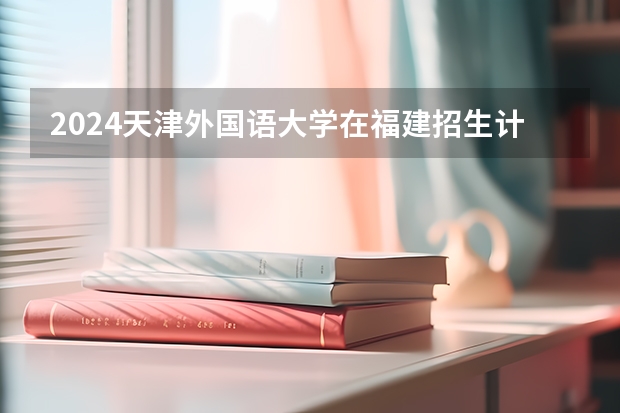 2024天津外国语大学在福建招生计划情况