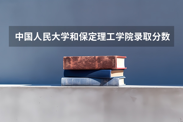 中国人民大学和保定理工学院录取分数参考