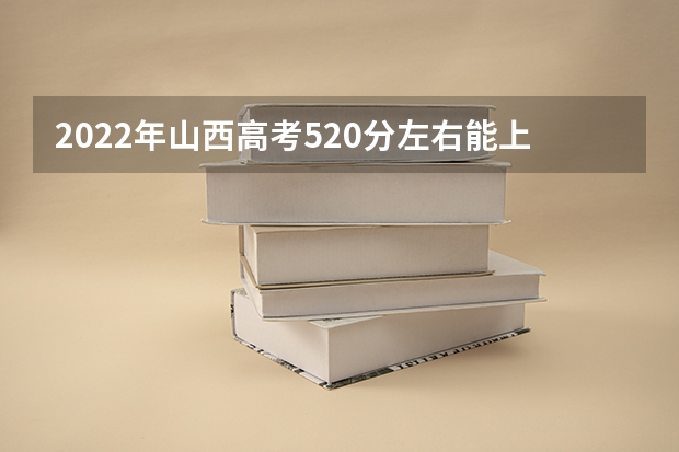 2022年山西高考520分左右能上什么样的大学