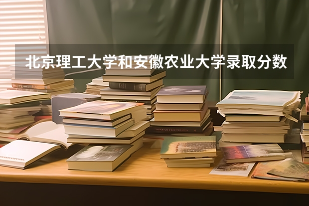 北京理工大学和安徽农业大学录取分数参考