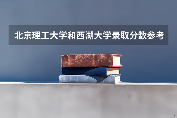 北京理工大学和西湖大学录取分数参考