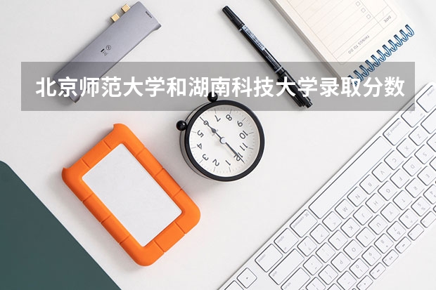 北京师范大学和湖南科技大学录取分数参考