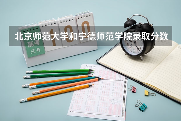 北京师范大学和宁德师范学院录取分数参考