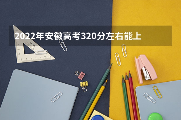 2022年安徽高考320分左右能上什么样的大学