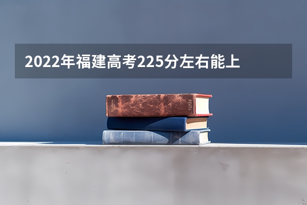 2022年福建高考225分左右能上什么样的大学