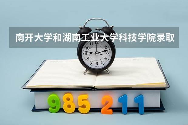 南开大学和湖南工业大学科技学院录取分数参考