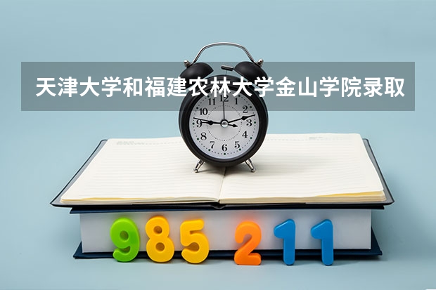 天津大学和福建农林大学金山学院录取分数参考