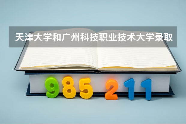 天津大学和广州科技职业技术大学录取分数参考